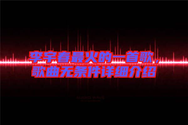 李宇春最火的一首歌，歌曲無條件詳細(xì)介紹