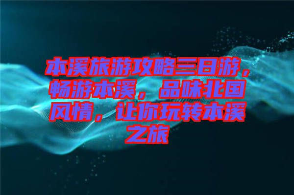 本溪旅游攻略三日游，暢游本溪，品味北國風情，讓你玩轉(zhuǎn)本溪之旅