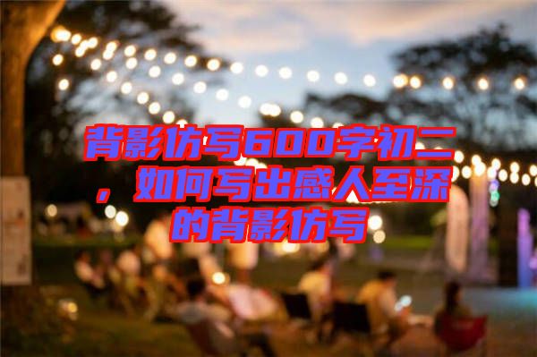 背影仿寫600字初二，如何寫出感人至深的背影仿寫