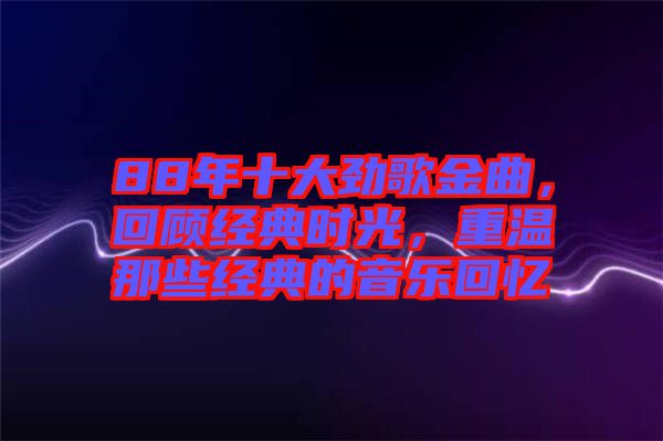 88年十大勁歌金曲，回顧經(jīng)典時(shí)光，重溫那些經(jīng)典的音樂回憶