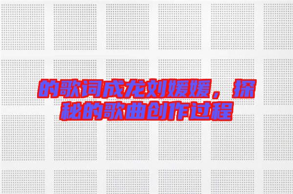 的歌詞成龍劉媛媛，探秘的歌曲創(chuàng)作過程