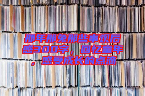 那年那兔那些事觀后感300字，回憶童年，感受成長(zhǎng)的點(diǎn)滴