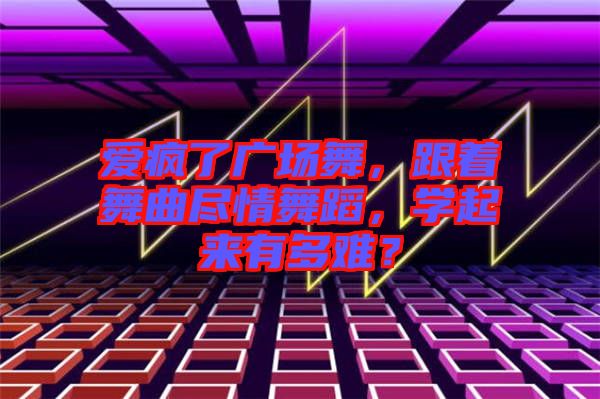 愛瘋了廣場舞，跟著舞曲盡情舞蹈，學(xué)起來有多難？