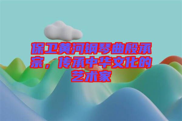 保衛(wèi)黃河鋼琴曲殷承宗，傳承中華文化的藝術(shù)家