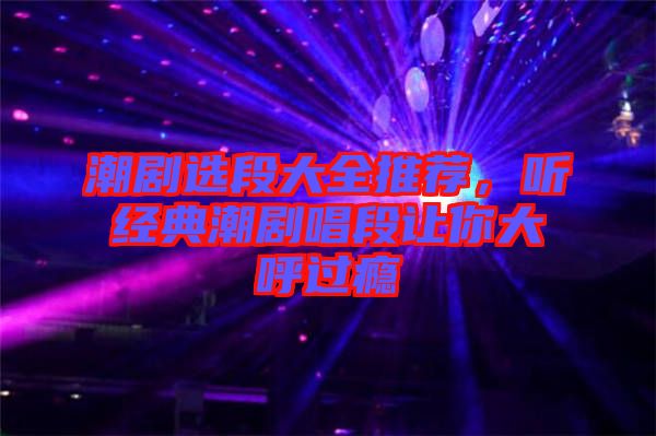 潮劇選段大全推薦，聽經(jīng)典潮劇唱段讓你大呼過(guò)癮