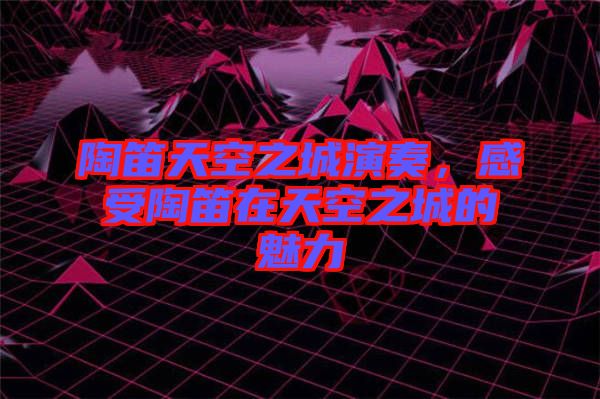陶笛天空之城演奏，感受陶笛在天空之城的魅力