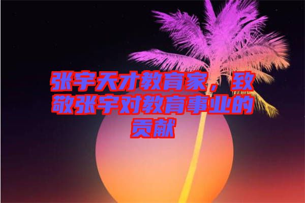 張宇天才教育家，致敬張宇對教育事業(yè)的貢獻