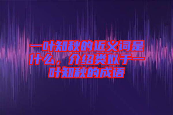 一葉知秋的近義詞是什么，介紹類似于一葉知秋的成語