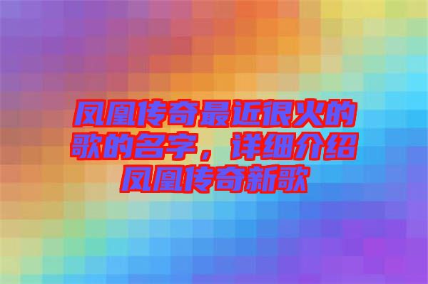 鳳凰傳奇最近很火的歌的名字，詳細介紹鳳凰傳奇新歌