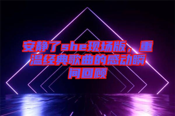 安靜了she現(xiàn)場版，重溫經(jīng)典歌曲的感動瞬間回顧