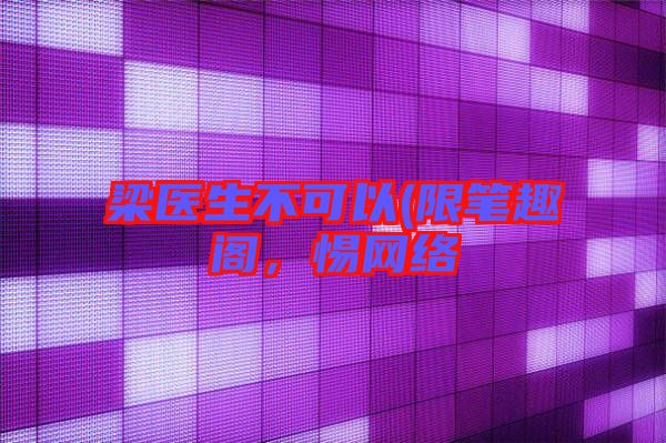 梁醫(yī)生不可以(限筆趣閣，惕網(wǎng)絡(luò)