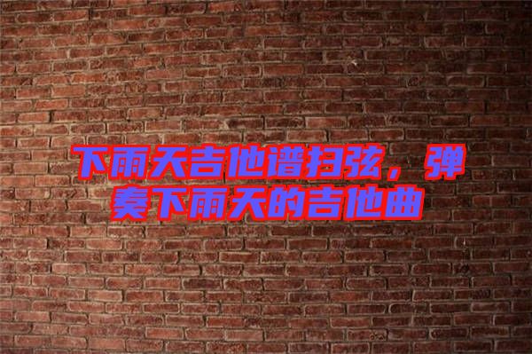 下雨天吉他譜掃弦，彈奏下雨天的吉他曲