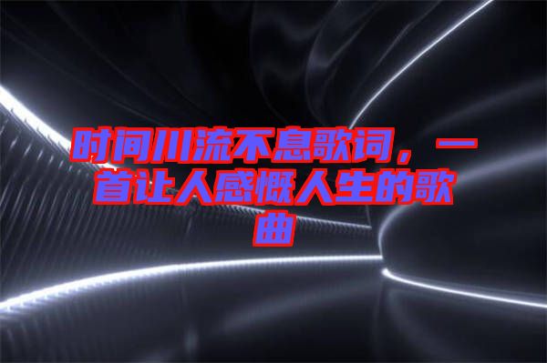 時間川流不息歌詞，一首讓人感慨人生的歌曲