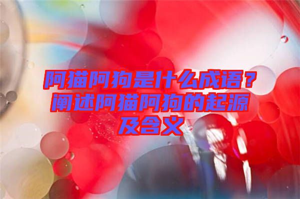 阿貓阿狗是什么成語？闡述阿貓阿狗的起源及含義