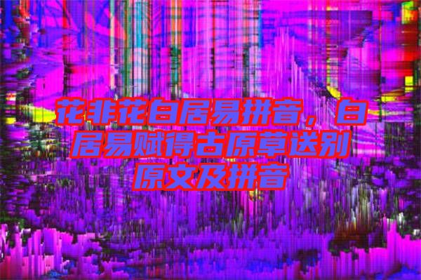 花非花白居易拼音，白居易賦得古原草送別原文及拼音