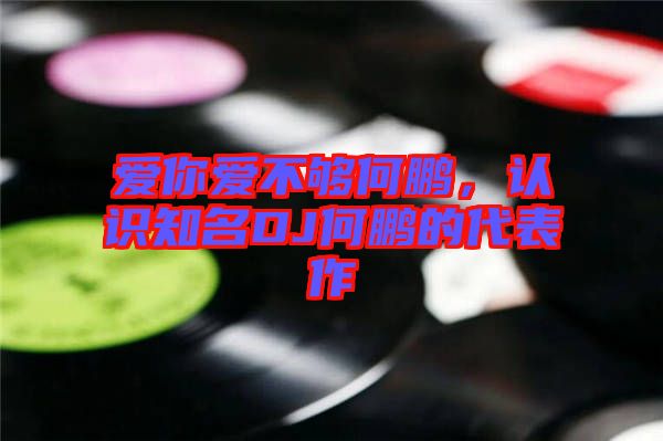 愛你愛不夠何鵬，認(rèn)識(shí)知名DJ何鵬的代表作