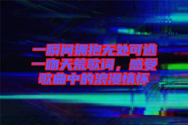 一瞬間擁抱無處可逃一吻天荒歌詞，感受歌曲中的浪漫情懷