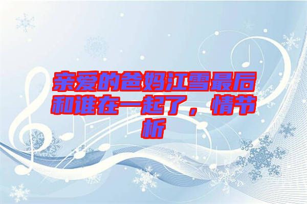 親愛的爸媽江雪最后和誰在一起了，情節(jié)析