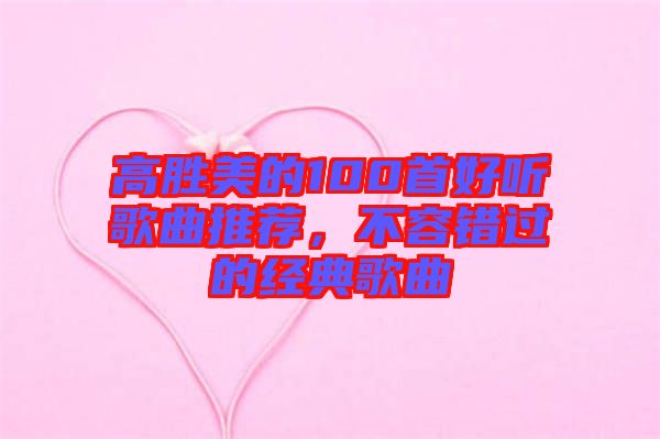 高勝美的100首好聽歌曲推薦，不容錯(cuò)過的經(jīng)典歌曲