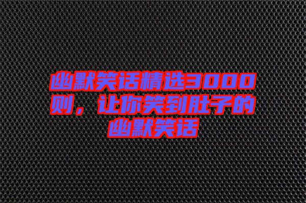 幽默笑話(huà)精選3000則，讓你笑到肚子的幽默笑話(huà)