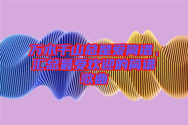 萬水千山總是愛簡(jiǎn)譜，匯總最受歡迎的簡(jiǎn)譜歌曲