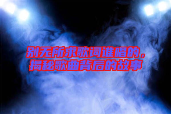 別無所求歌詞誰唱的，揭秘歌曲背后的故事