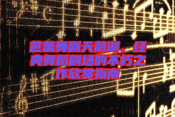 芭蕾舞劇天鵝湖，經(jīng)典舞蹈劇場的不朽之作欣賞指南