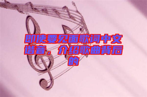 即使要見面歌詞中文諧音，介紹歌曲背后的