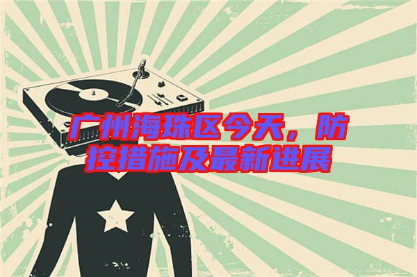 廣州海珠區(qū)今天，防控措施及最新進(jìn)展