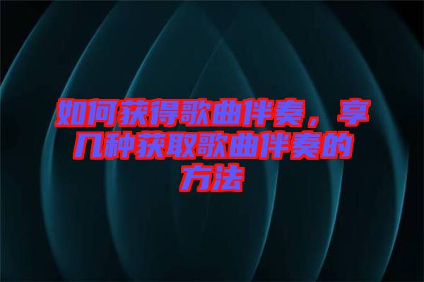 如何獲得歌曲伴奏，享幾種獲取歌曲伴奏的方法