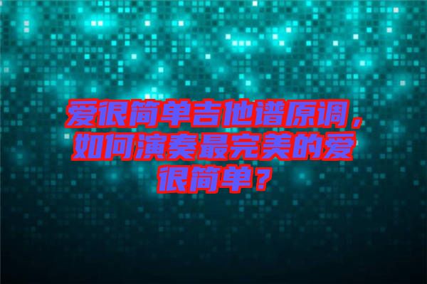 愛很簡單吉他譜原調(diào)，如何演奏最完美的愛很簡單？