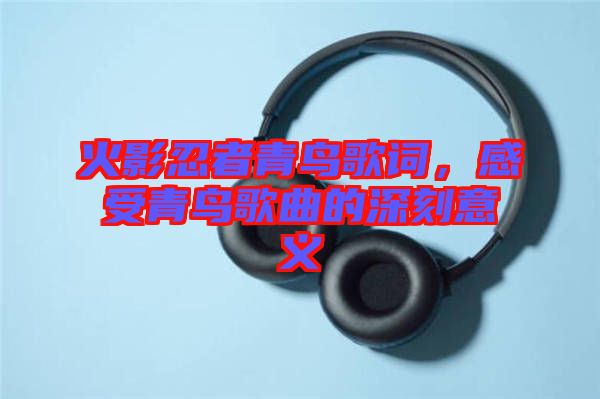 火影忍者青鳥歌詞，感受青鳥歌曲的深刻意義