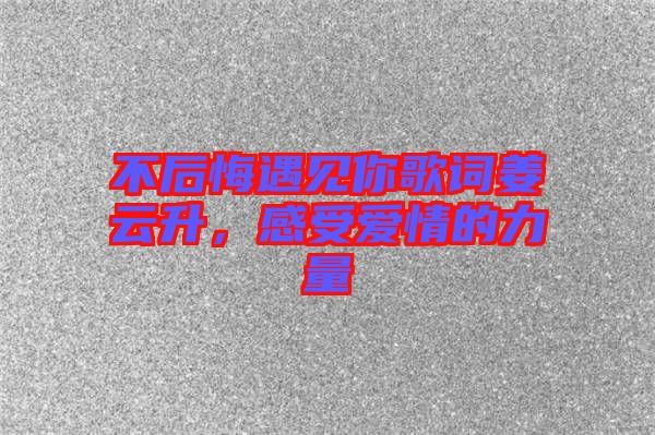 不后悔遇見你歌詞姜云升，感受愛情的力量
