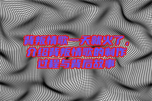 背叛情歌一天就火了，介紹背叛情歌的制作過(guò)程與背后故事