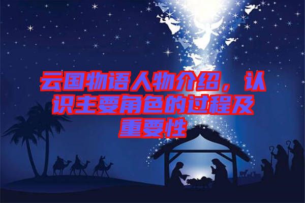 云國(guó)物語(yǔ)人物介紹，認(rèn)識(shí)主要角色的過(guò)程及重要性
