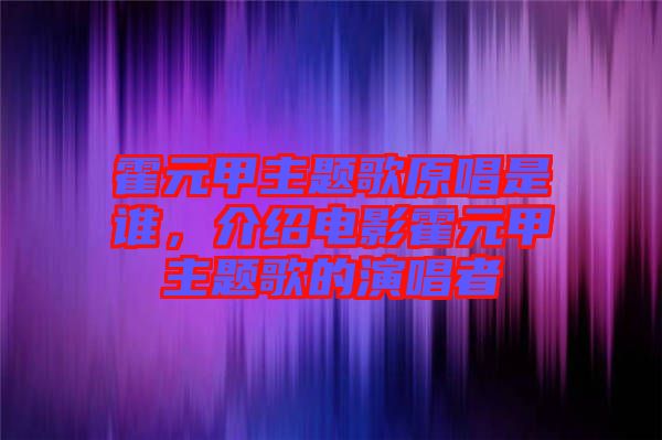 霍元甲主題歌原唱是誰，介紹電影霍元甲主題歌的演唱者