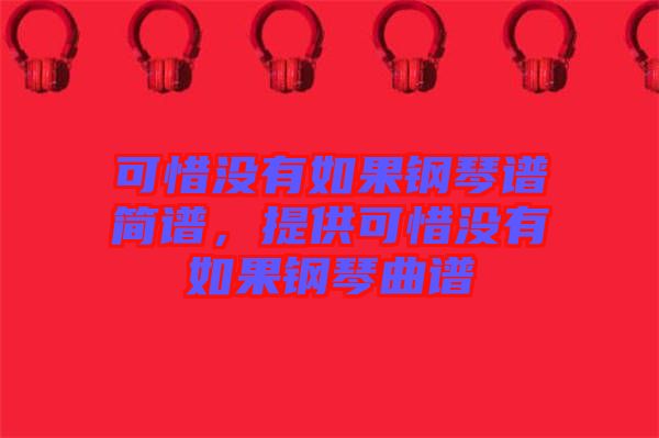 可惜沒有如果鋼琴譜簡(jiǎn)譜，提供可惜沒有如果鋼琴曲譜