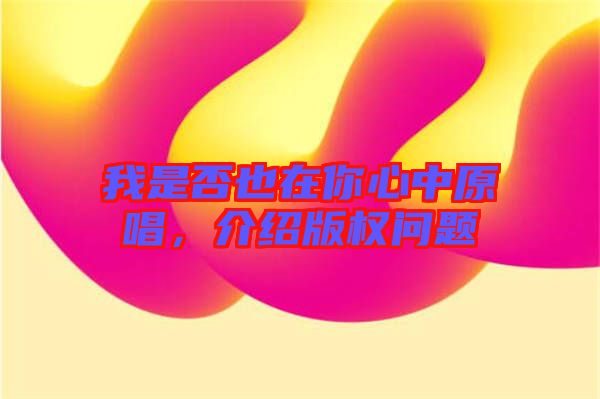 我是否也在你心中原唱，介紹版權(quán)問題