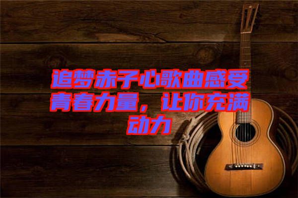 追夢赤子心歌曲感受青春力量，讓你充滿動力
