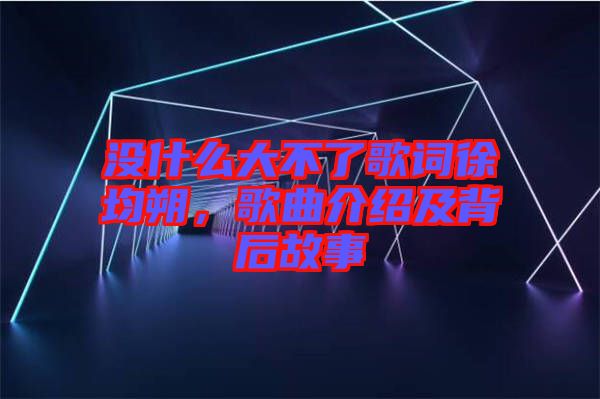 沒(méi)什么大不了歌詞徐均朔，歌曲介紹及背后故事