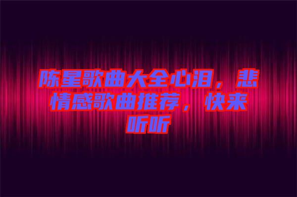 陳星歌曲大全心淚，悲情感歌曲推薦，快來聽聽