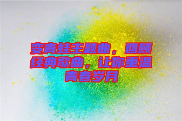 變青蛙主題曲，回顧經(jīng)典歌曲，讓你重溫青春歲月