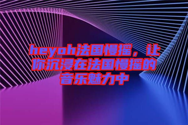 heyoh法國慢搖，讓你沉浸在法國慢搖的音樂魅力中