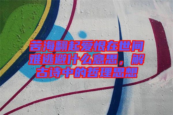 苦海翻起愛恨在世間難逃避什么意思，解古詩中的哲理思想