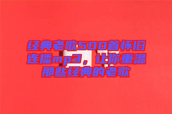 經(jīng)典老歌500首懷舊連播mp3，讓你重溫那些經(jīng)典的老歌