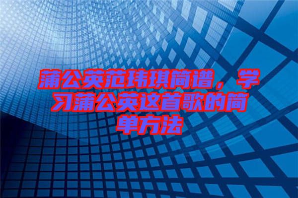 蒲公英范瑋琪簡譜，學(xué)習(xí)蒲公英這首歌的簡單方法