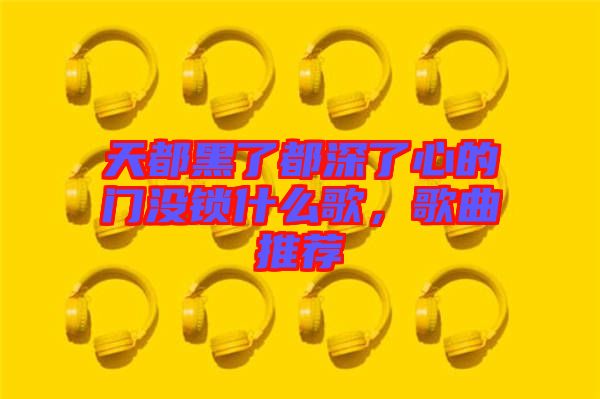 天都黑了都深了心的門沒(méi)鎖什么歌，歌曲推薦