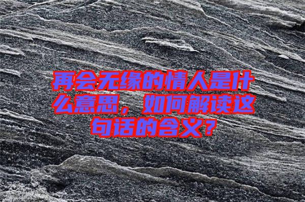 再會(huì)無(wú)緣的情人是什么意思，如何解讀這句話的含義？