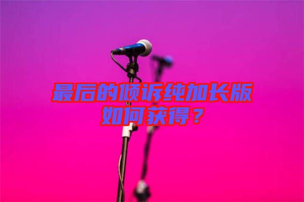 最后的傾訴純加長版如何獲得？