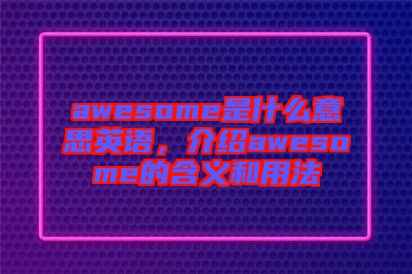awesome是什么意思英語，介紹awesome的含義和用法